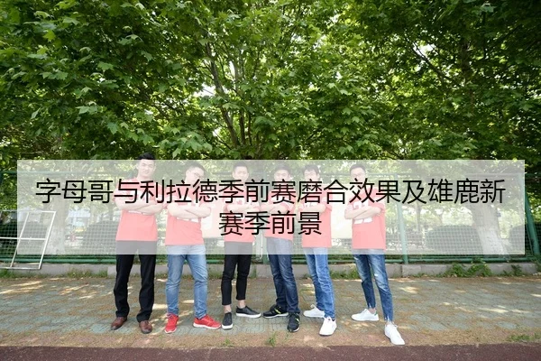 字母哥与利拉德季前赛磨合效果及雄鹿新赛季前景 - uedapp