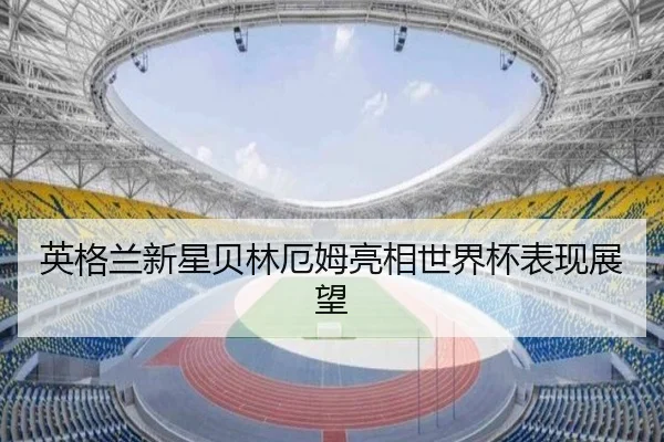 英格兰新星贝林厄姆亮相世界杯表现展望